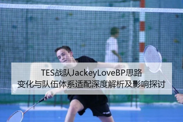 TES战队JackeyLoveBP思路变化与队伍体系适配深度解析及影响探讨