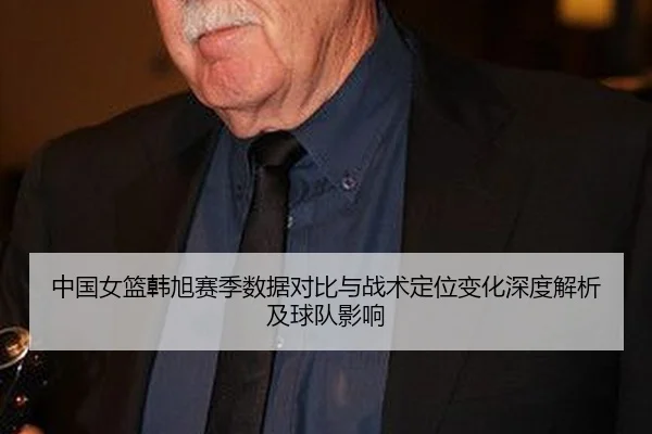 中国女篮韩旭赛季数据对比与战术定位变化深度解析及球队影响